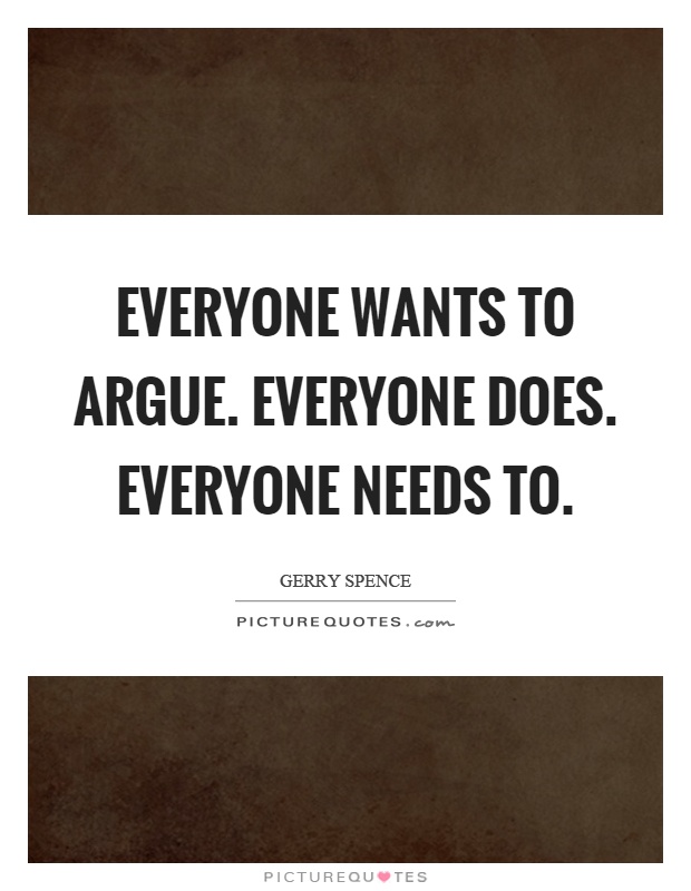 Everyone wants to argue. Everyone does. Everyone needs to Picture Quote #1