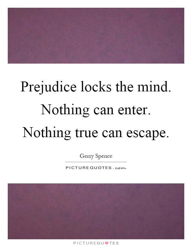 Prejudice locks the mind. Nothing can enter. Nothing true can escape Picture Quote #1