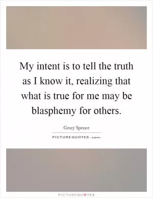 My intent is to tell the truth as I know it, realizing that what is true for me may be blasphemy for others Picture Quote #1