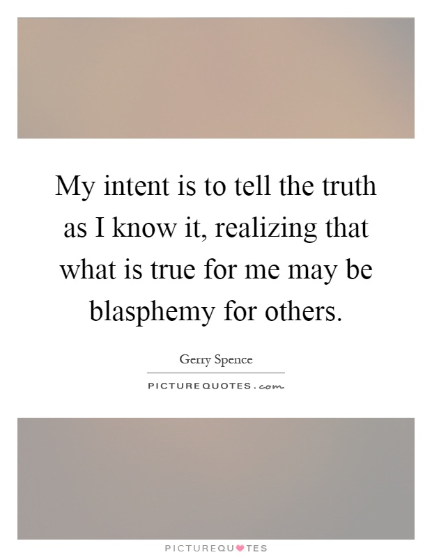 My intent is to tell the truth as I know it, realizing that what is true for me may be blasphemy for others Picture Quote #1