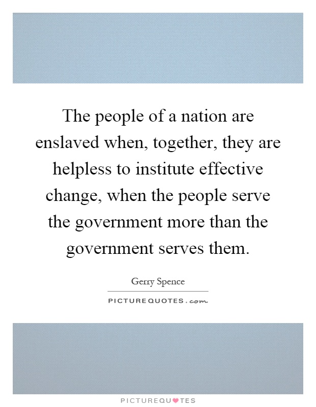 The people of a nation are enslaved when, together, they are helpless to institute effective change, when the people serve the government more than the government serves them Picture Quote #1