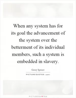 When any system has for its goal the advancement of the system over the betterment of its individual members, such a system is embedded in slavery Picture Quote #1