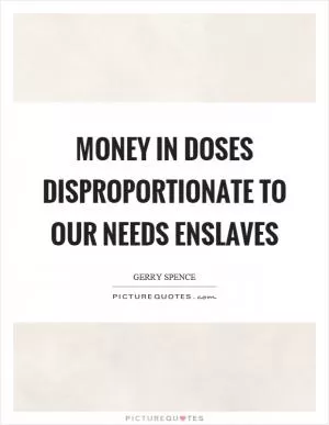 Money in doses disproportionate to our needs enslaves Picture Quote #1