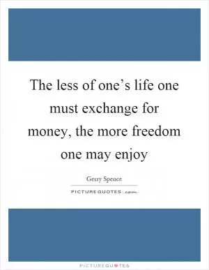 The less of one’s life one must exchange for money, the more freedom one may enjoy Picture Quote #1