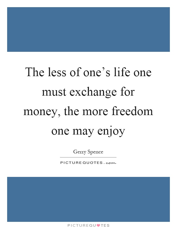 The less of one's life one must exchange for money, the more freedom one may enjoy Picture Quote #1
