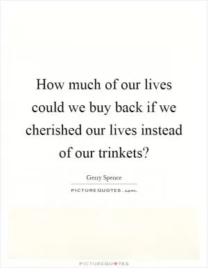 How much of our lives could we buy back if we cherished our lives instead of our trinkets? Picture Quote #1