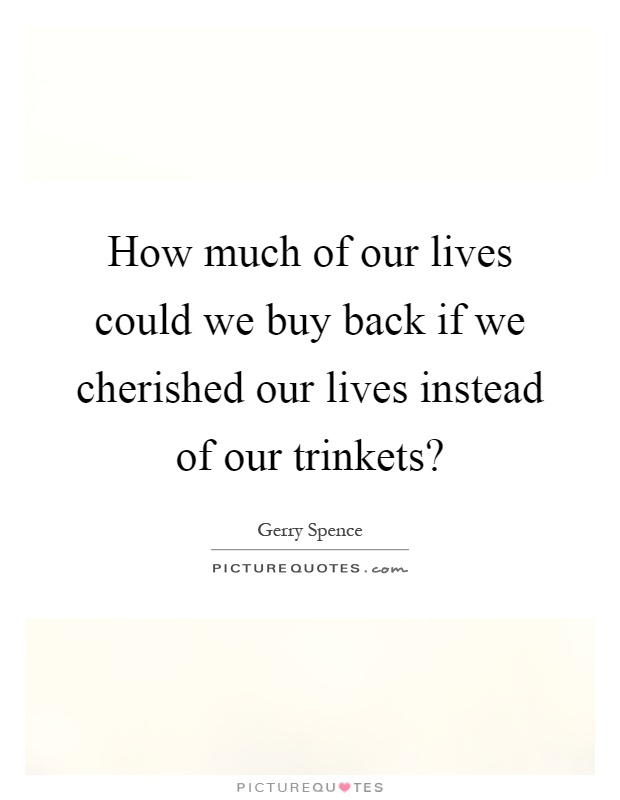How much of our lives could we buy back if we cherished our lives instead of our trinkets? Picture Quote #1