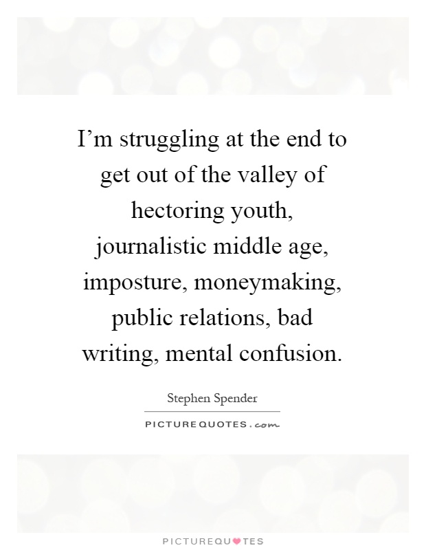 I'm struggling at the end to get out of the valley of hectoring youth, journalistic middle age, imposture, moneymaking, public relations, bad writing, mental confusion Picture Quote #1