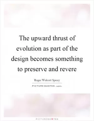 The upward thrust of evolution as part of the design becomes something to preserve and revere Picture Quote #1