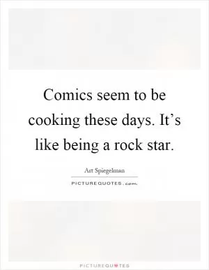 Comics seem to be cooking these days. It’s like being a rock star Picture Quote #1