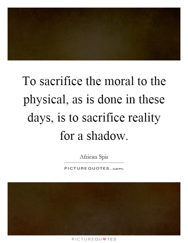 To sacrifice the moral to the physical, as is done in these days, is to sacrifice reality for a shadow Picture Quote #1