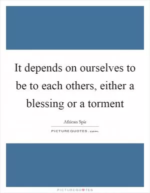 It depends on ourselves to be to each others, either a blessing or a torment Picture Quote #1