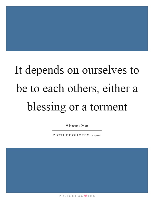 It depends on ourselves to be to each others, either a blessing or a torment Picture Quote #1
