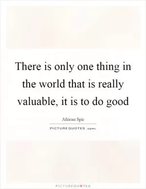 There is only one thing in the world that is really valuable, it is to do good Picture Quote #1