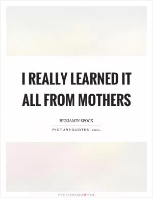 I really learned it all from mothers Picture Quote #1