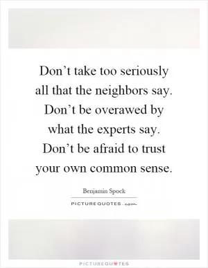 Don’t take too seriously all that the neighbors say. Don’t be overawed by what the experts say. Don’t be afraid to trust your own common sense Picture Quote #1