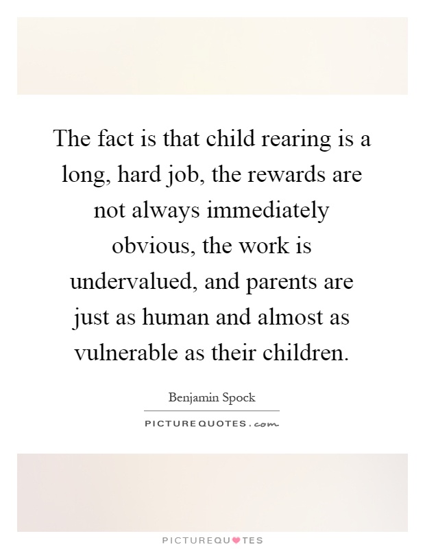 The fact is that child rearing is a long, hard job, the rewards are not always immediately obvious, the work is undervalued, and parents are just as human and almost as vulnerable as their children Picture Quote #1