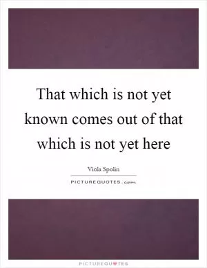 That which is not yet known comes out of that which is not yet here Picture Quote #1