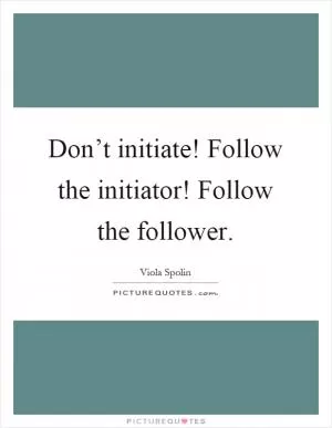 Don’t initiate! Follow the initiator! Follow the follower Picture Quote #1