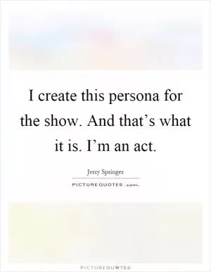 I create this persona for the show. And that’s what it is. I’m an act Picture Quote #1
