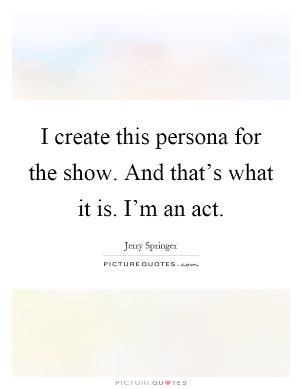 I create this persona for the show. And that's what it is. I'm an act Picture Quote #1