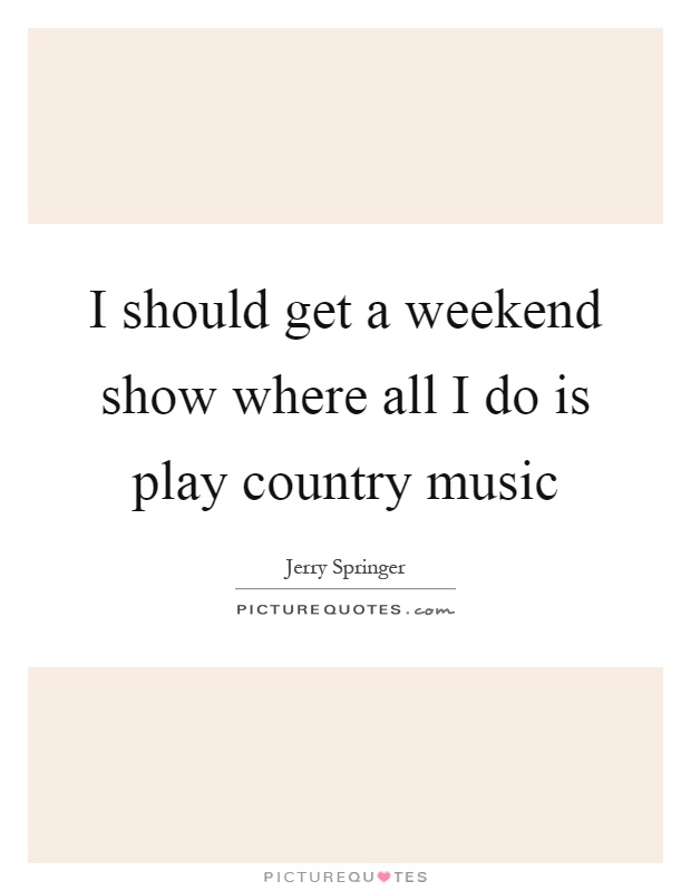 I should get a weekend show where all I do is play country music Picture Quote #1