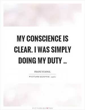 My conscience is clear. I was simply doing my duty Picture Quote #1