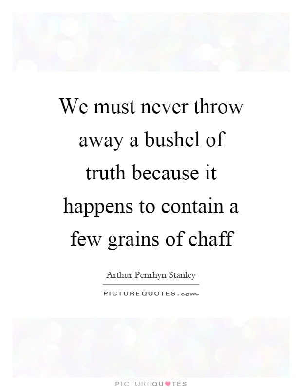 We must never throw away a bushel of truth because it happens to contain a few grains of chaff Picture Quote #1