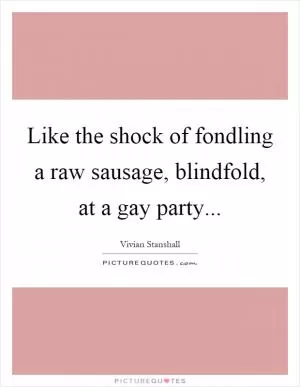 Like the shock of fondling a raw sausage, blindfold, at a gay party Picture Quote #1