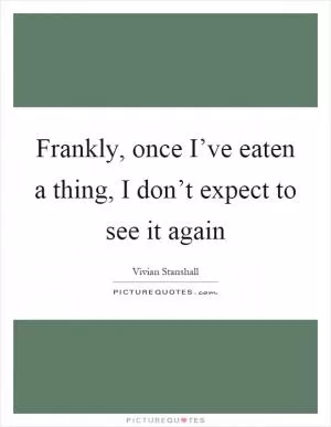 Frankly, once I’ve eaten a thing, I don’t expect to see it again Picture Quote #1
