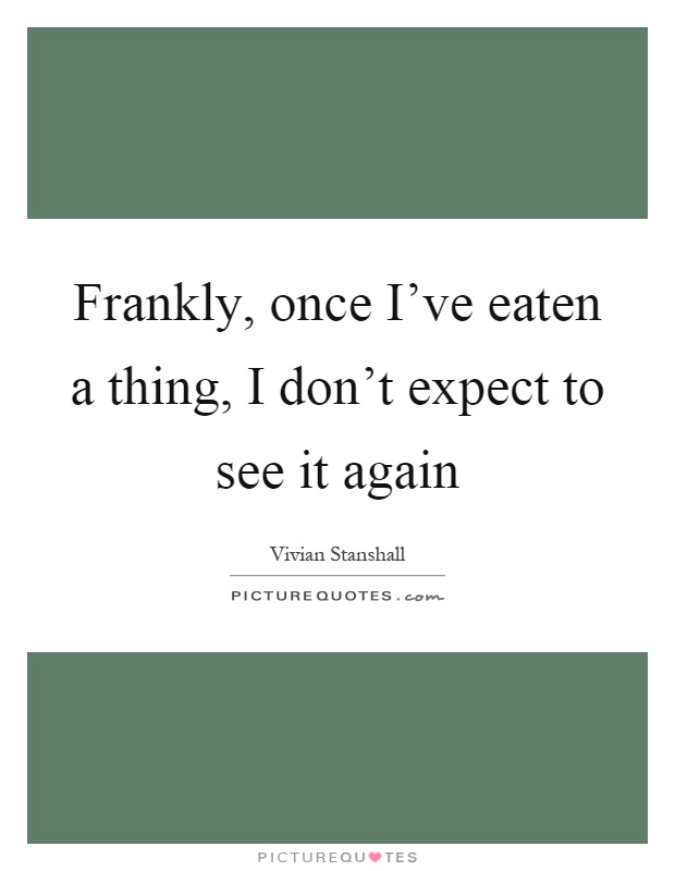 Frankly, once I've eaten a thing, I don't expect to see it again Picture Quote #1