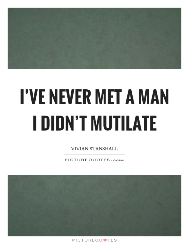 I’ve never met a man I didn’t mutilate Picture Quote #1