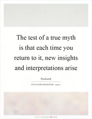 The test of a true myth is that each time you return to it, new insights and interpretations arise Picture Quote #1