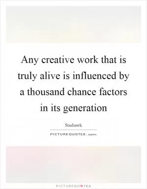 Any creative work that is truly alive is influenced by a thousand chance factors in its generation Picture Quote #1