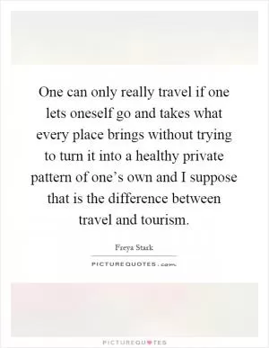 One can only really travel if one lets oneself go and takes what every place brings without trying to turn it into a healthy private pattern of one’s own and I suppose that is the difference between travel and tourism Picture Quote #1