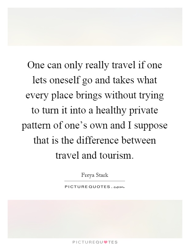 One can only really travel if one lets oneself go and takes what every place brings without trying to turn it into a healthy private pattern of one's own and I suppose that is the difference between travel and tourism Picture Quote #1