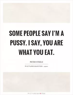 Some people say I’m a pussy. I say, you are what you eat Picture Quote #1