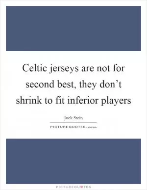 Celtic jerseys are not for second best, they don’t shrink to fit inferior players Picture Quote #1