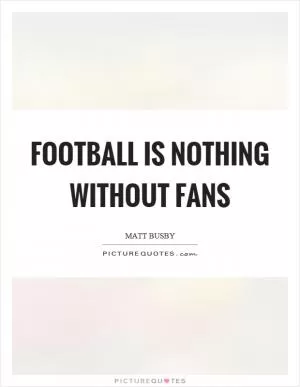 Football is nothing without fans Picture Quote #1