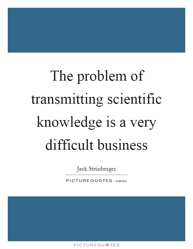 The problem of transmitting scientific knowledge is a very difficult business Picture Quote #1
