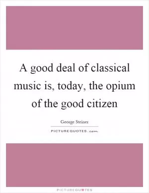 A good deal of classical music is, today, the opium of the good citizen Picture Quote #1