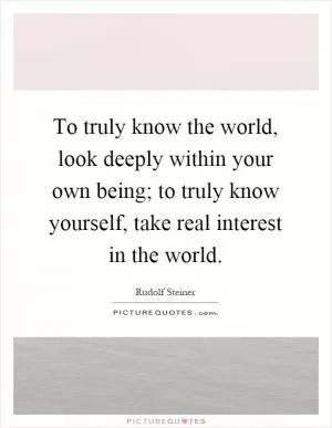 To truly know the world, look deeply within your own being; to truly know yourself, take real interest in the world Picture Quote #1