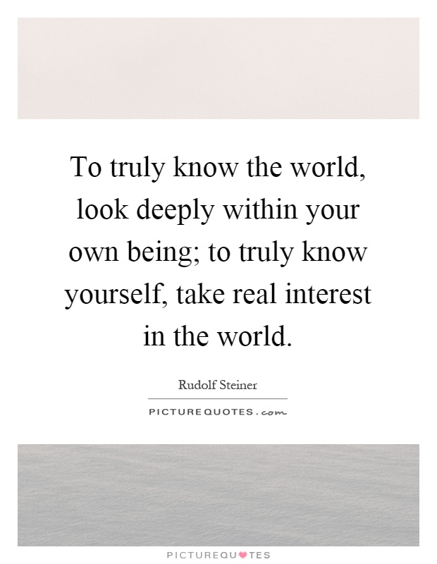To truly know the world, look deeply within your own being; to truly know yourself, take real interest in the world Picture Quote #1