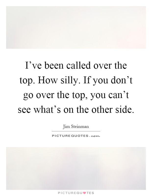 I've been called over the top. How silly. If you don't go over the top, you can't see what's on the other side Picture Quote #1