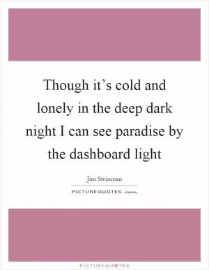 Though it’s cold and lonely in the deep dark night I can see paradise by the dashboard light Picture Quote #1
