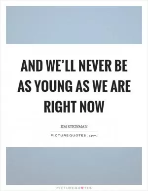 And we’ll never be as young as we are right now Picture Quote #1