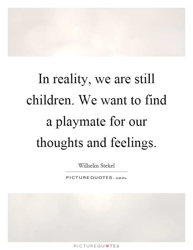 In reality, we are still children. We want to find a playmate for our thoughts and feelings Picture Quote #1