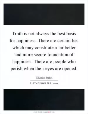 Truth is not always the best basis for happiness. There are certain lies which may constitute a far better and more secure foundation of happiness. There are people who perish when their eyes are opened Picture Quote #1