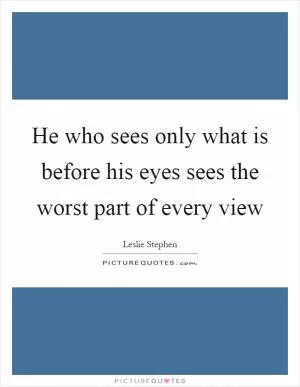 He who sees only what is before his eyes sees the worst part of every view Picture Quote #1