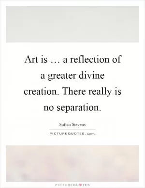 Art is … a reflection of a greater divine creation. There really is no separation Picture Quote #1